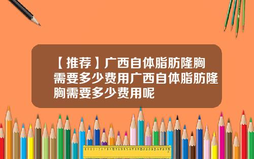 【推荐】广西自体脂肪隆胸需要多少费用广西自体脂肪隆胸需要多少费用呢