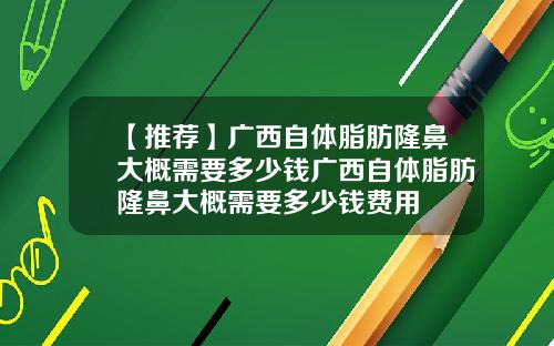【推荐】广西自体脂肪隆鼻大概需要多少钱广西自体脂肪隆鼻大概需要多少钱费用