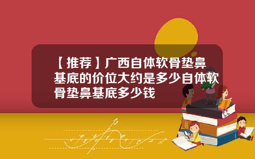 【推荐】广西自体软骨垫鼻基底的价位大约是多少自体软骨垫鼻基底多少钱