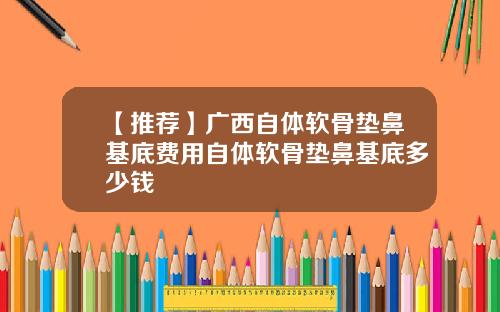 【推荐】广西自体软骨垫鼻基底费用自体软骨垫鼻基底多少钱
