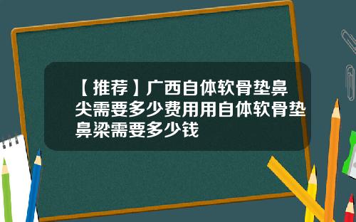 【推荐】广西自体软骨垫鼻尖需要多少费用用自体软骨垫鼻梁需要多少钱