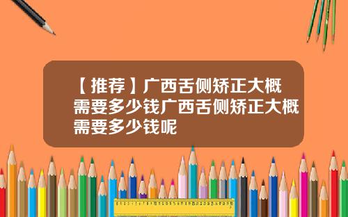【推荐】广西舌侧矫正大概需要多少钱广西舌侧矫正大概需要多少钱呢