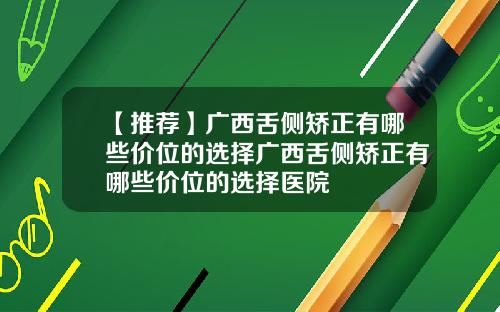 【推荐】广西舌侧矫正有哪些价位的选择广西舌侧矫正有哪些价位的选择医院