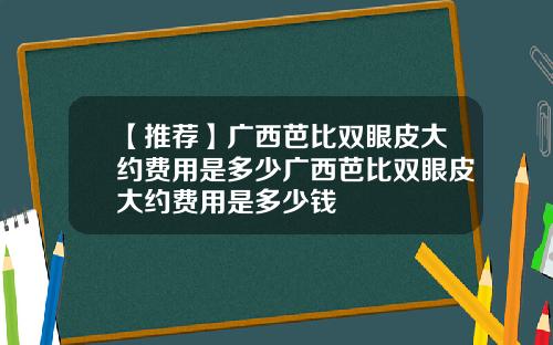 【推荐】广西芭比双眼皮大约费用是多少广西芭比双眼皮大约费用是多少钱
