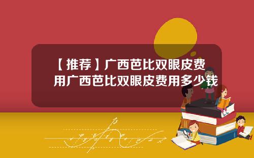 【推荐】广西芭比双眼皮费用广西芭比双眼皮费用多少钱