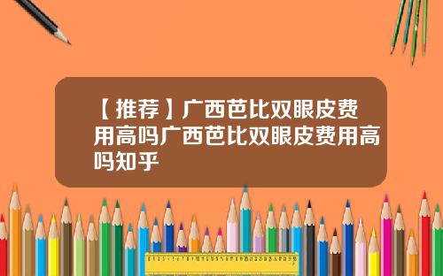 【推荐】广西芭比双眼皮费用高吗广西芭比双眼皮费用高吗知乎