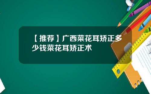 【推荐】广西菜花耳矫正多少钱菜花耳矫正术
