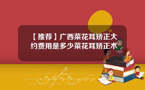 【推荐】广西菜花耳矫正大约费用是多少菜花耳矫正术