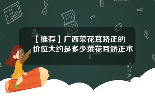 【推荐】广西菜花耳矫正的价位大约是多少菜花耳矫正术