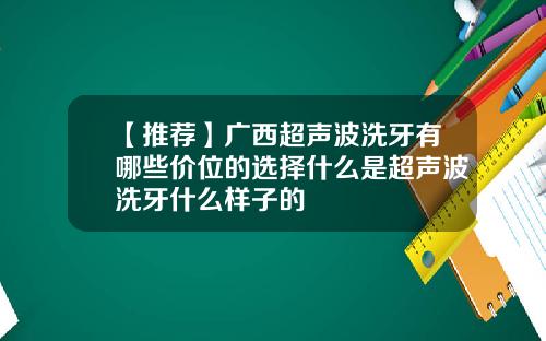 【推荐】广西超声波洗牙有哪些价位的选择什么是超声波洗牙什么样子的