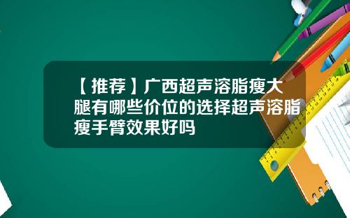 【推荐】广西超声溶脂瘦大腿有哪些价位的选择超声溶脂瘦手臂效果好吗