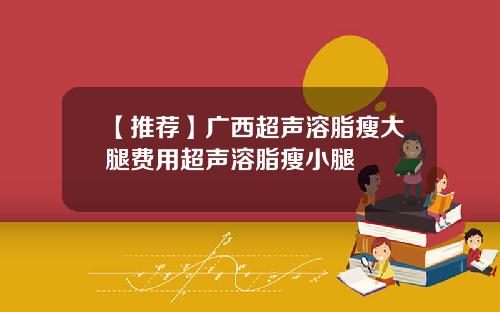 【推荐】广西超声溶脂瘦大腿费用超声溶脂瘦小腿
