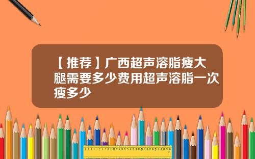 【推荐】广西超声溶脂瘦大腿需要多少费用超声溶脂一次瘦多少