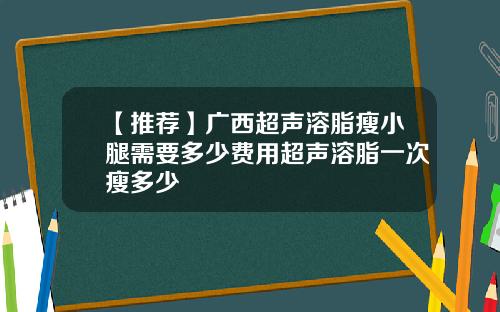 【推荐】广西超声溶脂瘦小腿需要多少费用超声溶脂一次瘦多少