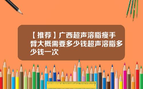 【推荐】广西超声溶脂瘦手臂大概需要多少钱超声溶脂多少钱一次