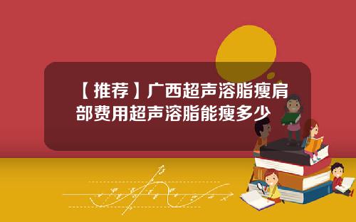 【推荐】广西超声溶脂瘦肩部费用超声溶脂能瘦多少