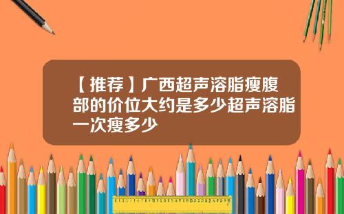 【推荐】广西超声溶脂瘦腹部的价位大约是多少超声溶脂一次瘦多少