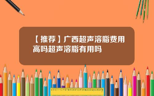 【推荐】广西超声溶脂费用高吗超声溶脂有用吗