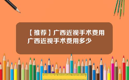 【推荐】广西近视手术费用广西近视手术费用多少