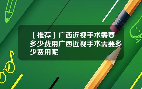 【推荐】广西近视手术需要多少费用广西近视手术需要多少费用呢