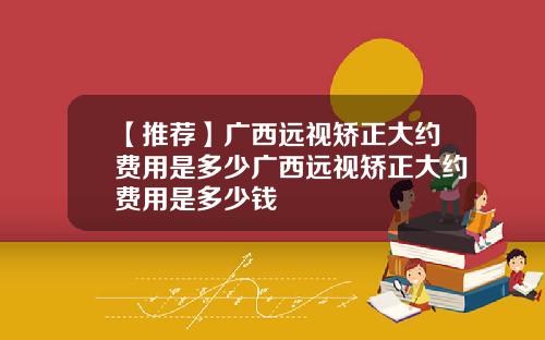 【推荐】广西远视矫正大约费用是多少广西远视矫正大约费用是多少钱