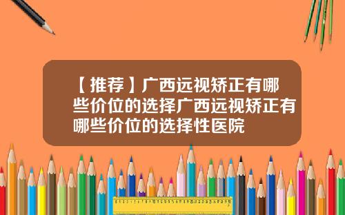【推荐】广西远视矫正有哪些价位的选择广西远视矫正有哪些价位的选择性医院