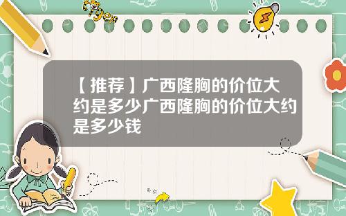 【推荐】广西隆胸的价位大约是多少广西隆胸的价位大约是多少钱