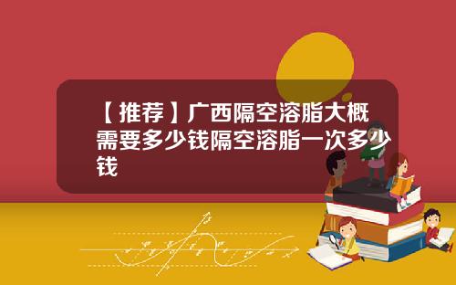 【推荐】广西隔空溶脂大概需要多少钱隔空溶脂一次多少钱