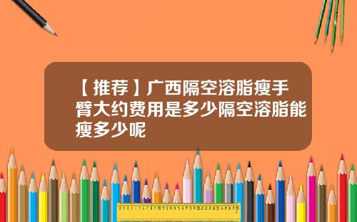 【推荐】广西隔空溶脂瘦手臂大约费用是多少隔空溶脂能瘦多少呢