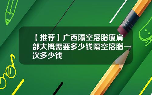 【推荐】广西隔空溶脂瘦肩部大概需要多少钱隔空溶脂一次多少钱