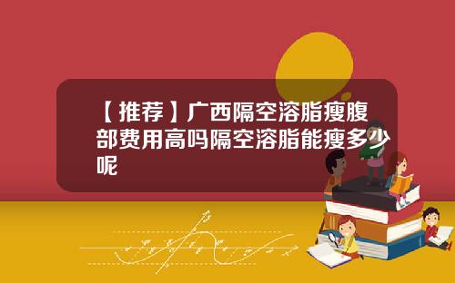【推荐】广西隔空溶脂瘦腹部费用高吗隔空溶脂能瘦多少呢