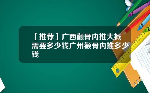 【推荐】广西颧骨内推大概需要多少钱广州颧骨内推多少钱