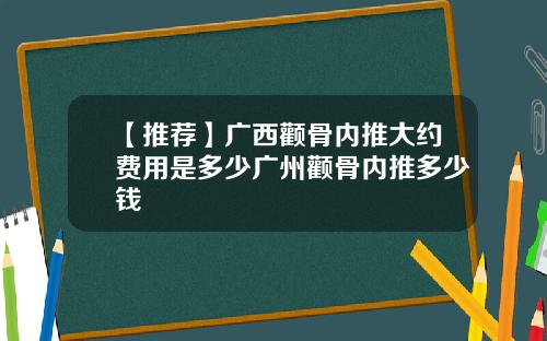【推荐】广西颧骨内推大约费用是多少广州颧骨内推多少钱