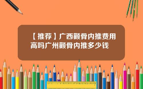 【推荐】广西颧骨内推费用高吗广州颧骨内推多少钱