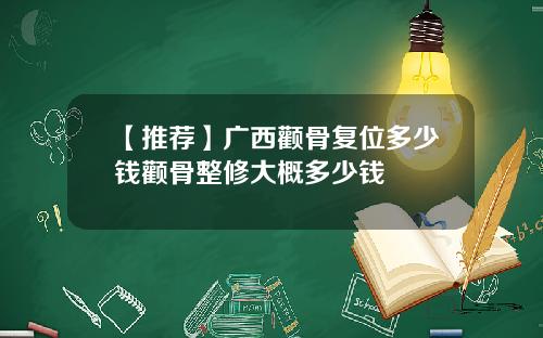 【推荐】广西颧骨复位多少钱颧骨整修大概多少钱