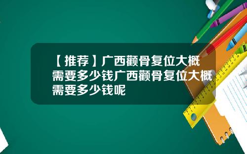 【推荐】广西颧骨复位大概需要多少钱广西颧骨复位大概需要多少钱呢