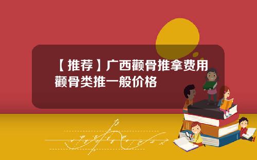 【推荐】广西颧骨推拿费用颧骨类推一般价格