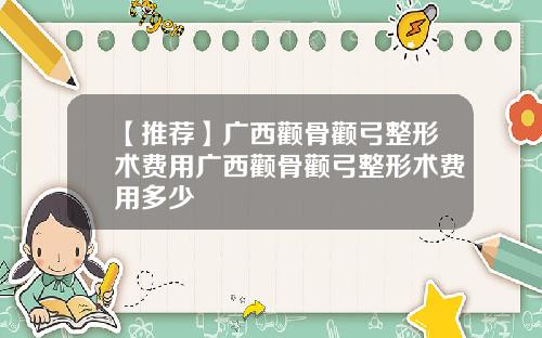 【推荐】广西颧骨颧弓整形术费用广西颧骨颧弓整形术费用多少