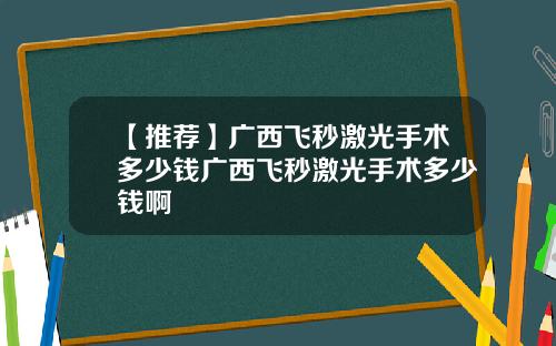 【推荐】广西飞秒激光手术多少钱广西飞秒激光手术多少钱啊