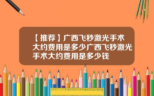 【推荐】广西飞秒激光手术大约费用是多少广西飞秒激光手术大约费用是多少钱
