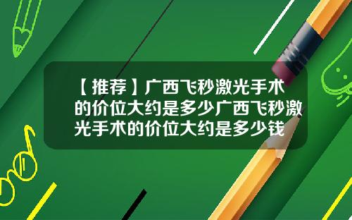 【推荐】广西飞秒激光手术的价位大约是多少广西飞秒激光手术的价位大约是多少钱