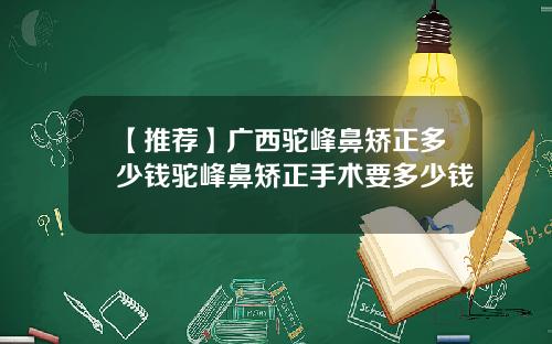 【推荐】广西驼峰鼻矫正多少钱驼峰鼻矫正手术要多少钱