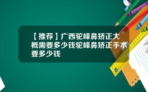 【推荐】广西驼峰鼻矫正大概需要多少钱驼峰鼻矫正手术要多少钱