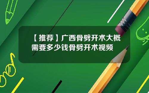 【推荐】广西骨劈开术大概需要多少钱骨劈开术视频