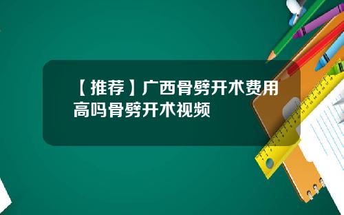 【推荐】广西骨劈开术费用高吗骨劈开术视频