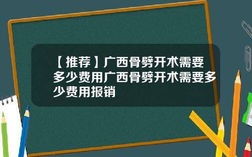 【推荐】广西骨劈开术需要多少费用广西骨劈开术需要多少费用报销