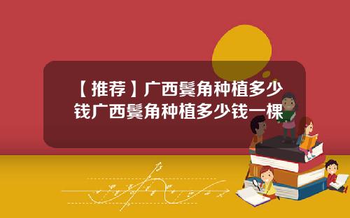 【推荐】广西鬓角种植多少钱广西鬓角种植多少钱一棵