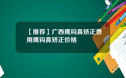 【推荐】广西鹰钩鼻矫正费用鹰钩鼻矫正价格