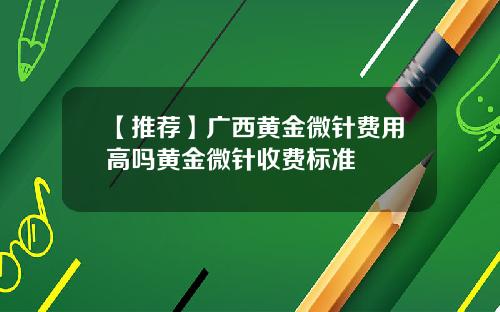 【推荐】广西黄金微针费用高吗黄金微针收费标准