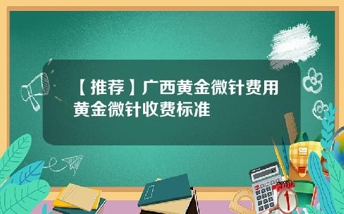 【推荐】广西黄金微针费用黄金微针收费标准